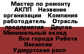 Мастер по ремонту АКПП › Название организации ­ Компания-работодатель › Отрасль предприятия ­ Другое › Минимальный оклад ­ 120 000 - Все города Работа » Вакансии   . Удмуртская респ.,Сарапул г.